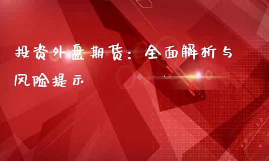 投资外盘期货:全面解析与风险提示_股权投资_第1张_金融监管_融资担保_财务管理_股权投资 投资外盘期货:全面解析与风险提示_https://wap.lxcailiao.com_股权投资_第1张