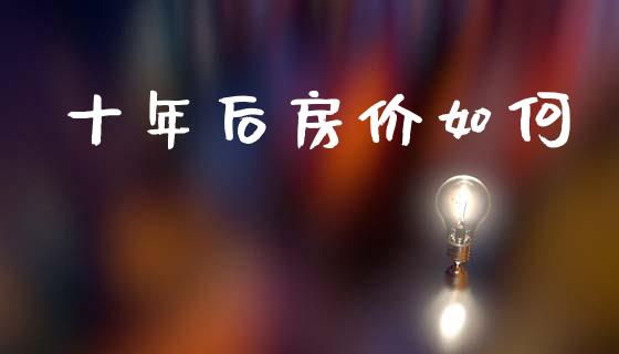 十年后房价如何_https://wap.lxcailiao.com_股权投资_第1张