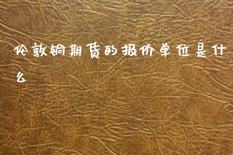 伦敦铜期货的报价单位是什么_https://wap.lxcailiao.com_股权投资_第1张