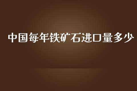 中国每年铁矿石进口量多少_https://wap.lxcailiao.com_财务管理_第1张