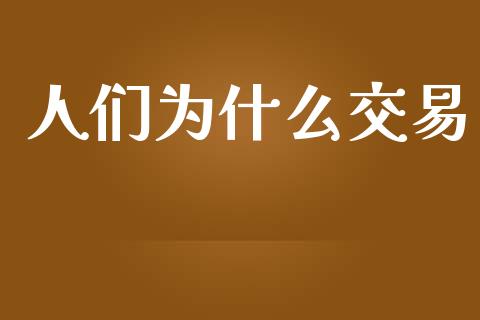 人们为什么交易_https://wap.lxcailiao.com_财务管理_第1张