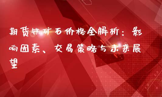 期货铁矿石价格全解析：影响因素、交易策略与未来展望_https://wap.lxcailiao.com_金融监管_第1张