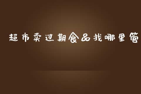 超市卖过期食品找哪里管_https://wap.lxcailiao.com_股权投资_第1张