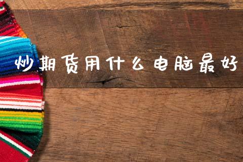 炒期货用什么电脑最好_https://wap.lxcailiao.com_财务管理_第1张