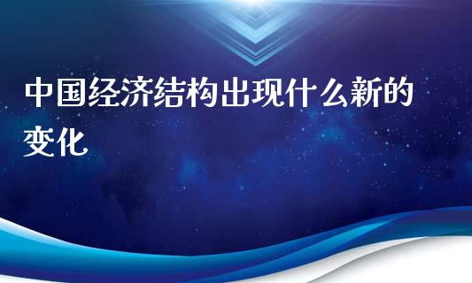 中国经济结构出现什么新的变化_https://wap.lxcailiao.com_金融监管_第1张
