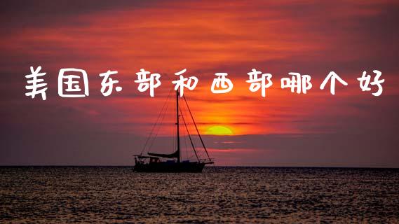 美国东部和西部哪个好_https://wap.lxcailiao.com_财务管理_第1张