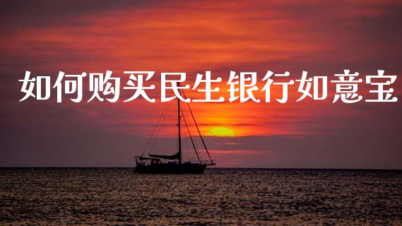 如何购买民生银行如意宝_https://wap.lxcailiao.com_金融监管_第1张