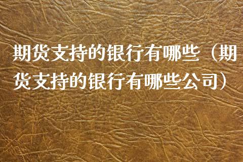 期货支持的银行有哪些（期货支持的银行有哪些公司）_https://wap.lxcailiao.com_融资担保_第1张