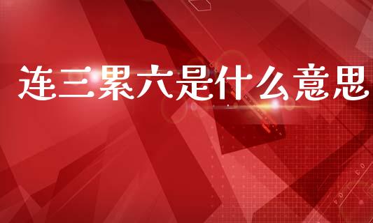 连三累六是什么意思_https://wap.lxcailiao.com_股权投资_第1张