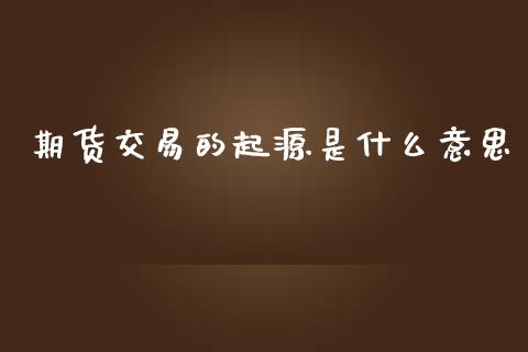 期货交易的起源是什么意思_https://wap.lxcailiao.com_股权投资_第1张