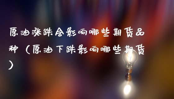 原油涨跌会影响哪些期货品种（原油下跌影响哪些期货）_https://wap.lxcailiao.com_融资担保_第1张
