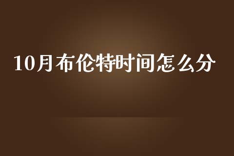 10月布伦特时间怎么分_https://wap.lxcailiao.com_融资担保_第1张