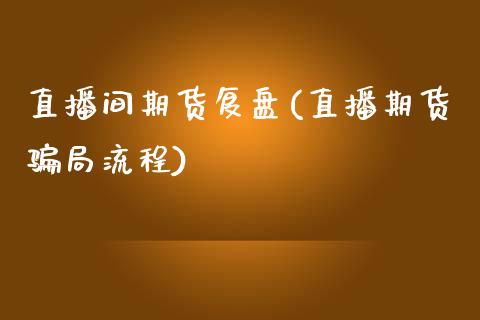直播间期货复盘(直播期货骗局流程)_https://wap.lxcailiao.com_股权投资_第1张