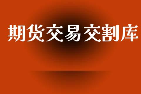 期货交易交割库_https://wap.lxcailiao.com_财务管理_第1张