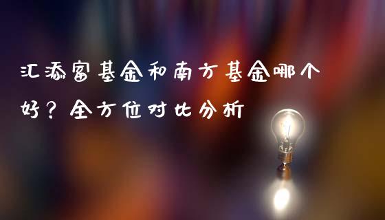 汇添富基金和南方基金哪个好？全方位对比分析_https://wap.lxcailiao.com_财务管理_第1张
