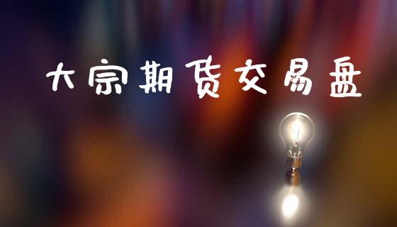 大宗期货交易盘_https://wap.lxcailiao.com_融资担保_第1张