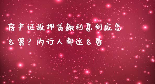 房产证抵押贷款利息到底怎么算？内行人都这么看_https://wap.lxcailiao.com_财务管理_第1张