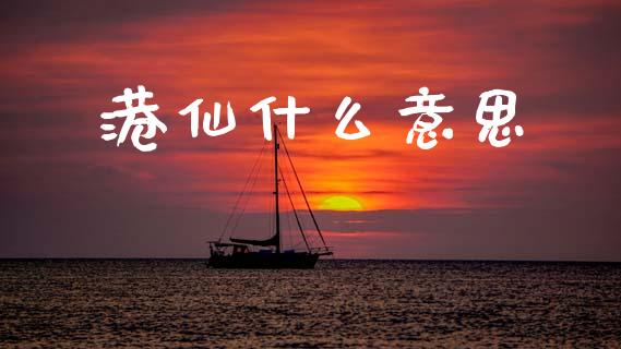 港仙什么意思_https://wap.lxcailiao.com_财务管理_第1张