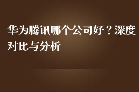 华为腾讯哪个公司好？深度对比与分析_https://wap.lxcailiao.com_财务管理_第1张