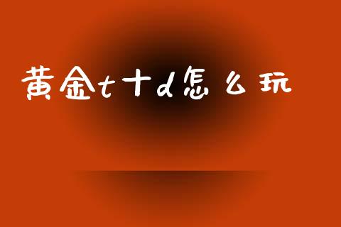 黄金t十d怎么玩_https://wap.lxcailiao.com_融资担保_第1张