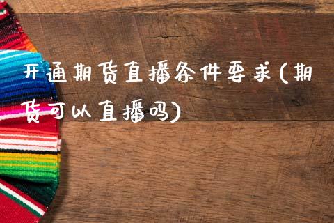 开通期货直播条件要求(期货可以直播吗)_https://wap.lxcailiao.com_金融监管_第1张
