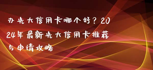 办光大信用卡哪个好?2024年最新光大信用卡推荐与申请攻略_融资担保_第1张_金融监管_融资担保_财务管理_股权投资 办光大信用卡哪个好?2024年最新光大信用卡推荐与申请攻略_https://wap.lxcailiao.com_融资担保_第1张