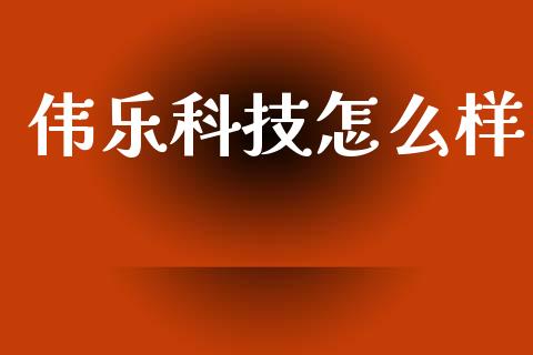 伟乐科技怎么样_https://wap.lxcailiao.com_金融监管_第1张