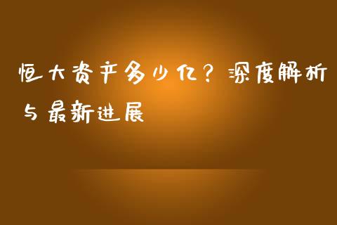 恒大资产多少亿？深度解析与最新进展_https://wap.lxcailiao.com_股权投资_第1张