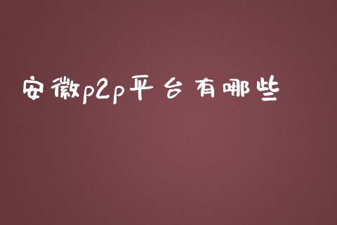 安徽p2p平台有哪些_https://wap.lxcailiao.com_金融监管_第1张