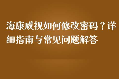 海康威视如何修改密码?详细指南与常见问题解答_金融监管_第1张_金融监管_融资担保_财务管理_股权投资 海康威视如何修改密码?详细指南与常见问题解答_https://wap.lxcailiao.com_金融监管_第1张