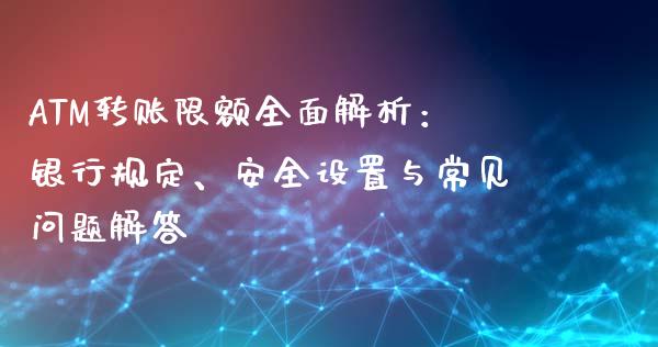 ATM转账限额全面解析：银行规定、安全设置与常见问题解答_https://wap.lxcailiao.com_融资担保_第1张