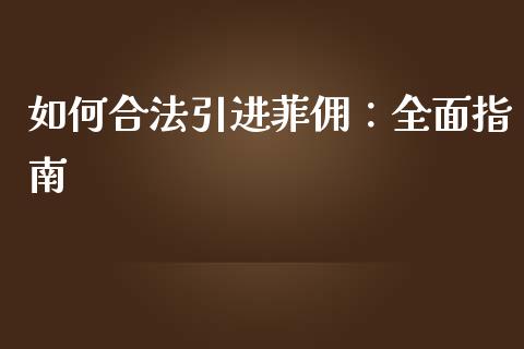 如何合法引进菲佣：全面指南_https://wap.lxcailiao.com_融资担保_第1张