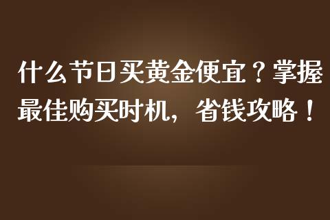 什么节日买黄金便宜？掌握最佳购买时机，省钱攻略！_https://wap.lxcailiao.com_股权投资_第1张