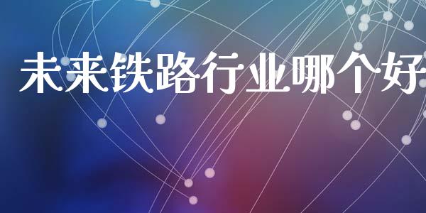 未来铁路行业哪个好_https://wap.lxcailiao.com_融资担保_第1张