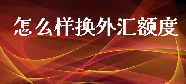 怎么样换外汇额度_https://wap.lxcailiao.com_金融监管_第1张