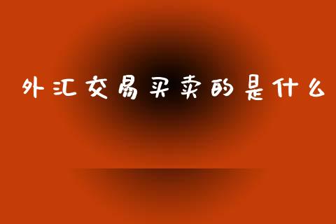 外汇交易买卖的是什么_https://wap.lxcailiao.com_股权投资_第1张