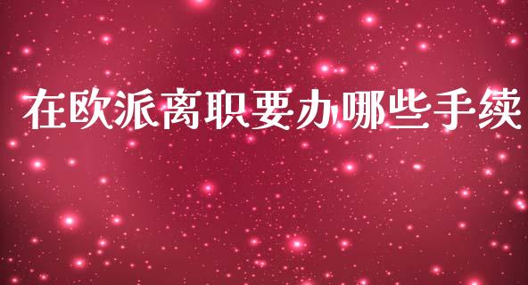 在欧派离职要办哪些手续_https://wap.lxcailiao.com_金融监管_第1张