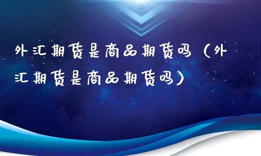 外汇期货是商品期货吗（外汇期货是商品期货吗）_https://wap.lxcailiao.com_股权投资_第1张