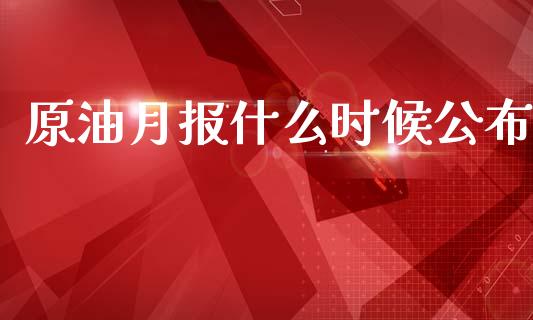 原油月报什么时候公布_https://wap.lxcailiao.com_股权投资_第1张