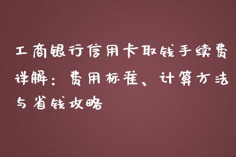 工商银行信用卡取钱手续费详解：费用标准、计算方法与省钱攻略_https://wap.lxcailiao.com_融资担保_第1张