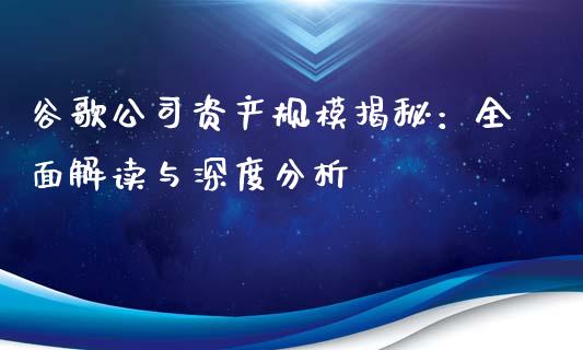 谷歌公司资产规模揭秘：全面解读与深度分析_https://wap.lxcailiao.com_融资担保_第1张