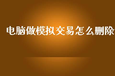 电脑做模拟交易怎么删除_https://wap.lxcailiao.com_金融监管_第1张