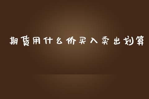 期货用什么价买入卖出划算_https://wap.lxcailiao.com_金融监管_第1张