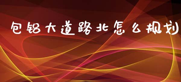 包铝大道路北怎么规划_https://wap.lxcailiao.com_股权投资_第1张