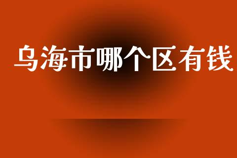 乌海市哪个区有钱_https://wap.lxcailiao.com_股权投资_第1张