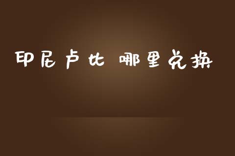 印尼卢比 哪里兑换_https://wap.lxcailiao.com_股权投资_第1张