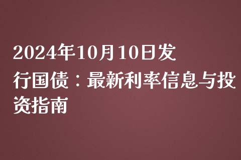 2024年10月10日发行国债：最新利率信息与投资指南_https://wap.lxcailiao.com_股权投资_第1张