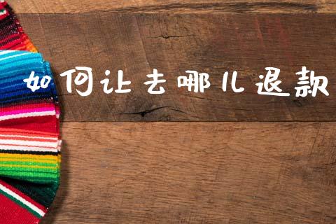如何让去哪儿退款_https://wap.lxcailiao.com_股权投资_第1张