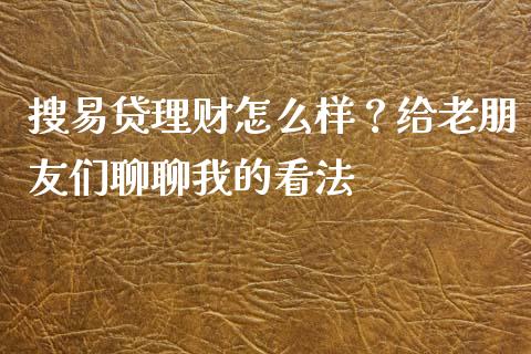 搜易贷理财怎么样？给老朋友们聊聊我的看法_https://wap.lxcailiao.com_金融监管_第1张