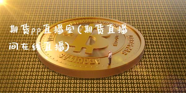 期货pp直播室(期货直播间在线直播)_https://wap.lxcailiao.com_融资担保_第1张